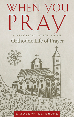 When You Pray: A Practical Guide to an Orthodox Life of Prayer (Letendre 2017)