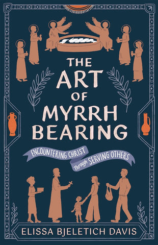 The Art of Myrrhbearing: Encountering Christ through Serving Others (Bjeletich Davis 2025)